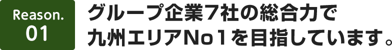 【理由1】グループ企業7社の総合力で九州エリアNo1を目指しています。
