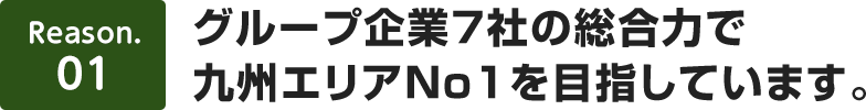 【理由1】グループ企業7社の総合力で九州エリアNo1を目指しています。
