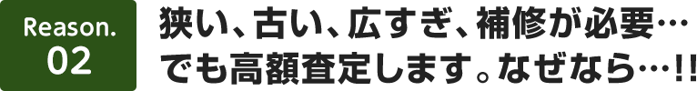 【理由2】狭い、古い、広すぎ、補修が必要…でも高額査定します。なぜなら…！！