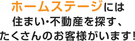 ホームステージには住まい・不動産を探す、たくさんのお客様がいます！