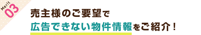 【メリット3】売主様のご要望で広告できない不動産情報をご紹介！